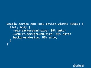 @media screen and (max-device-width: 480px) {
" html, body {
" " -moz-background-size: 80% auto;
" " -webkit-background-size: 80% auto;
" " background-size: 80% auto;
" }
}




                                      @leobalter
 