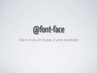 @font-face
não é mais um truque, é uma realidade!
 