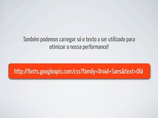 Também podemos carregar só o texto a ser utilizado para
               otimizar a nossa performance!


http://fonts.googleapis.com/css?family=Droid+Sans&text=Olá
 