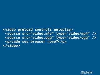 <video preload controls autoplay>
 <source src="video.m4v" type="video/mp4" />
 <source src="video.ogg" type="video/ogg" />
 <p>cade seu browser novo?</p>
</video>




                                    @leobalter
 