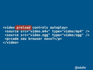 <video preload controls autoplay>
 <source src="video.m4v" type="video/mp4" />
 <source src="video.ogg" type="video/ogg" />
 <p>cade seu browser novo?</p>
</video>




                                    @leobalter
 