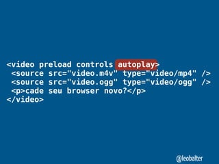 <video preload controls autoplay>
 <source src="video.m4v" type="video/mp4" />
 <source src="video.ogg" type="video/ogg" />
 <p>cade seu browser novo?</p>
</video>




                                    @leobalter
 