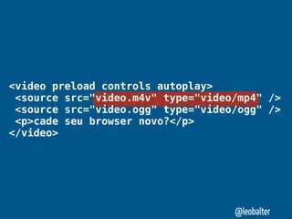 <video preload controls autoplay>
 <source src="video.m4v" type="video/mp4" />
 <source src="video.ogg" type="video/ogg" />
 <p>cade seu browser novo?</p>
</video>




                                    @leobalter
 