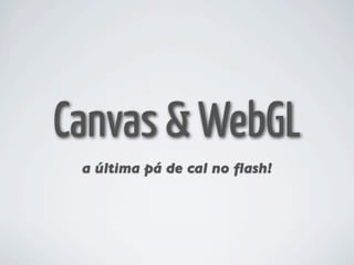 Canvas & WebGL
 a última pá de cal no ﬂash!
 