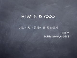 HTML5 & CSS3

3장. 사용자 중심의 웹 폼 만들기

                          김홍준
            twitter.com/jun0683
 
