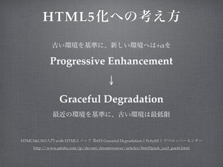 HTML5
                                                                    +!

             Progressive Enhancement
                                         ↓
                Graceful Degradation


HTML5&CSS3    with HTML5           6   Graceful Degradation   Polyfill |
    http://www.adobe.com/jp/devnet/dreamweaver/articles/html5pack_css3_part6.html
 