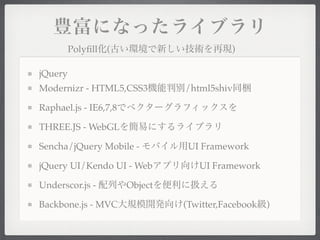 Polyﬁll (                         )

jQuery
Modernizr - HTML5,CSS3          /html5shiv

Raphael.js - IE6,7,8

THREE.JS - WebGL

Sencha/jQuery Mobile -           UI Framework

jQuery UI/Kendo UI - Web           UI Framework

Underscor.js -         Object

Backbone.js - MVC               (Twitter,Facebook   )
 