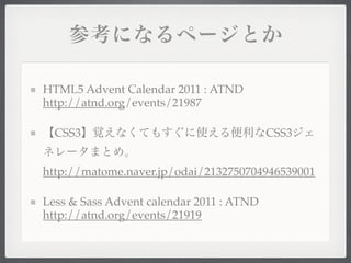 HTML5 Advent Calendar 2011 : ATND
http://atnd.org/events/21987

  CSS3                                    CSS3


http://matome.naver.jp/odai/2132750704946539001

Less & Sass Advent calendar 2011 : ATND
http://atnd.org/events/21919
 
