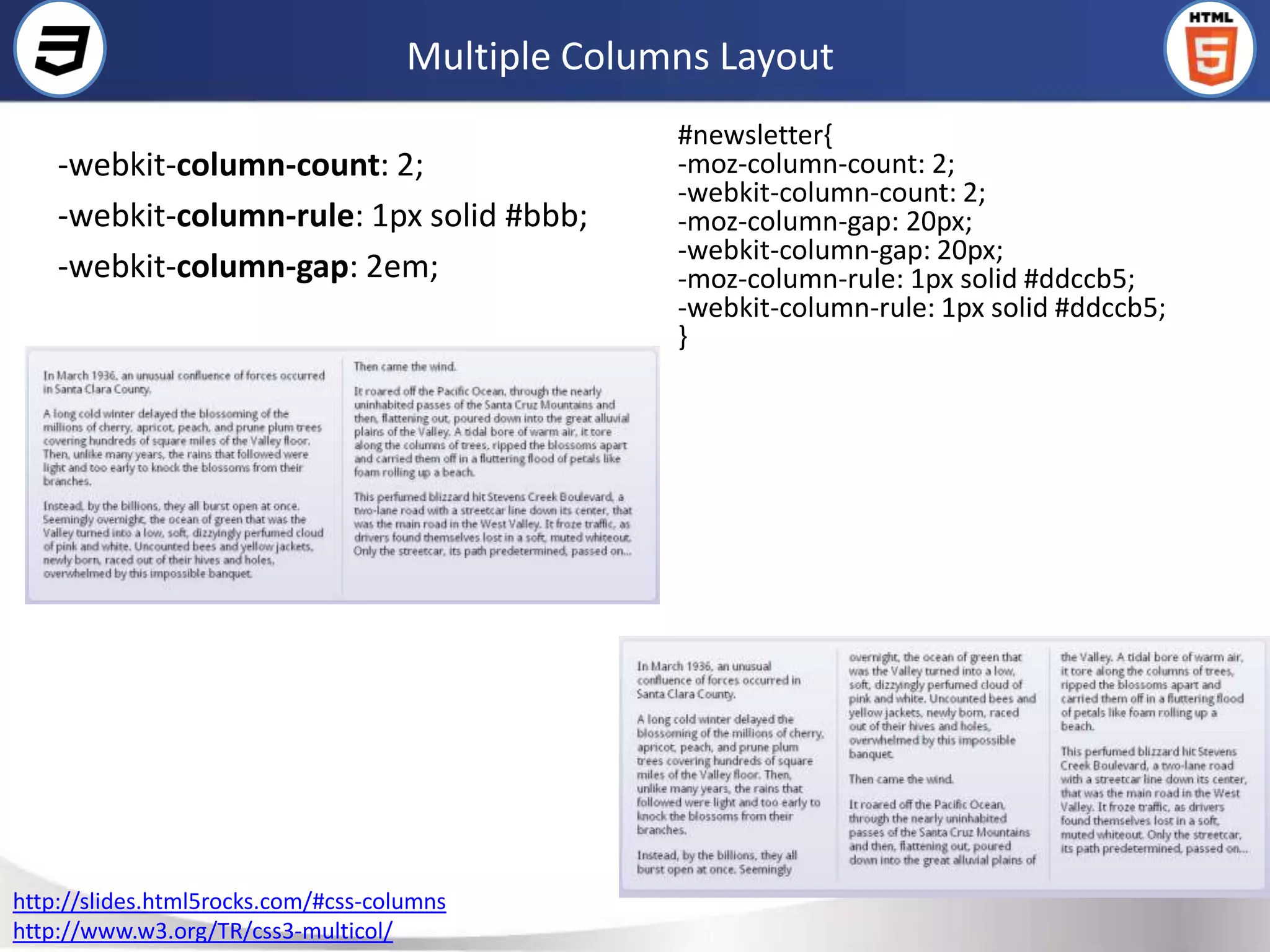 Multiple Columns Layout
                                                   #newsletter{
    -webkit-column-count: 2;                       -moz-column-count: 2;
                                                   -webkit-column-count: 2;
    -webkit-column-rule: 1px solid #bbb;           -moz-column-gap: 20px;
                                                   -webkit-column-gap: 20px;
    -webkit-column-gap: 2em;                       -moz-column-rule: 1px solid #ddccb5;
                                                   -webkit-column-rule: 1px solid #ddccb5;
                                                   }




http://slides.html5rocks.com/#css-columns
http://www.w3.org/TR/css3-multicol/
 