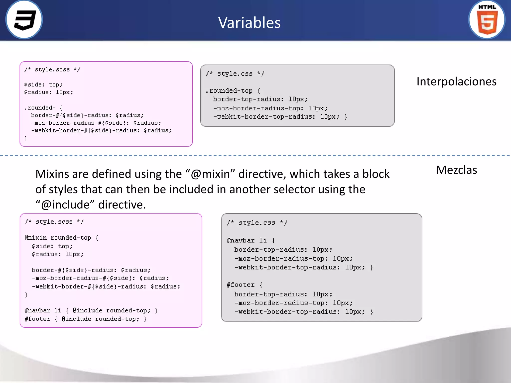Variables


                                                                       Interpolaciones




Mixins are defined using the “@mixin” directive, which takes a block      Mezclas
of styles that can then be included in another selector using the
“@include” directive.
 