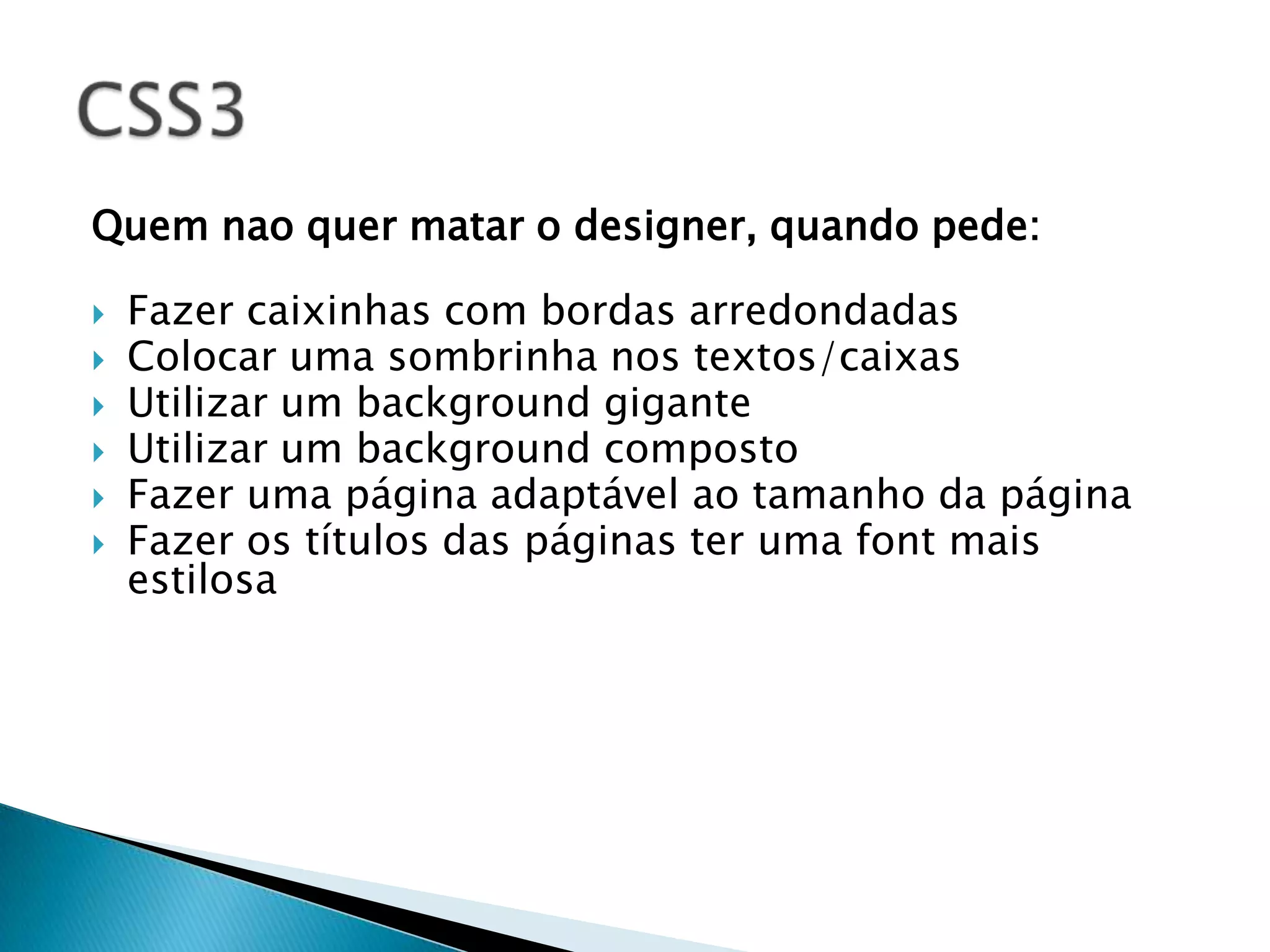 Quem nao quer matar o designer, quando pede:  Fazer caixinhas com bordas arredondadas  Colocar uma sombrinha nos textos/caixas  Utilizar um background gigante  Utilizar um background composto  Fazer uma página adaptável ao tamanho da página  Fazer os títulos das páginas ter uma font mais estilosa 