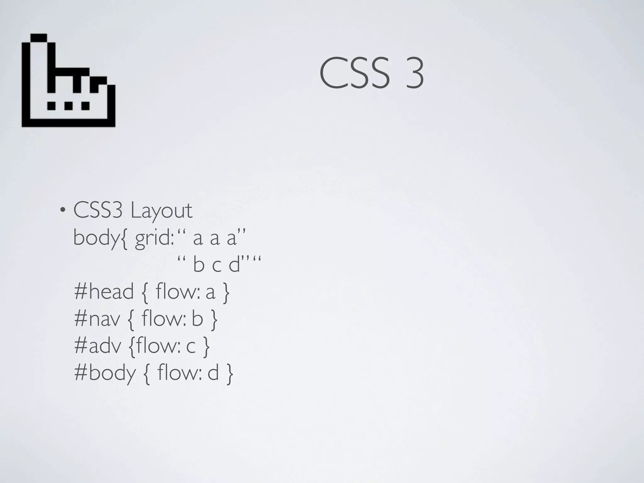 CSS 3

• CSS3Layout
 body{ grid: “ a a a”
             “ b c d” “
 #head { ﬂow: a }
 #nav { ﬂow: b }
 #adv {ﬂow: c }
 #body { ﬂow: d }
 