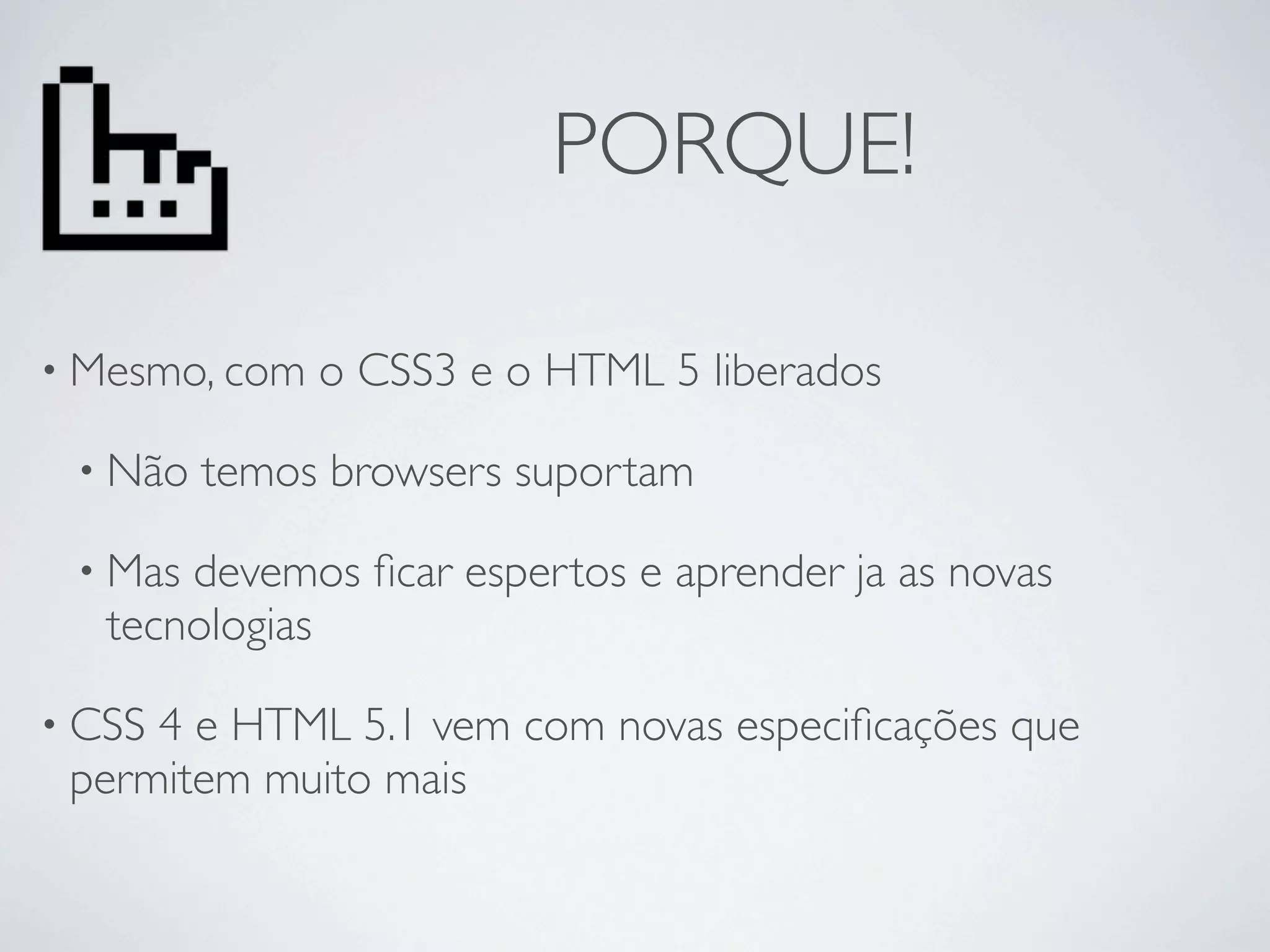 PORQUE!

• Mesmo, com   o CSS3 e o HTML 5 liberados

 • Não   temos browsers suportam

 • Mas devemos ﬁcar espertos e aprender ja as novas
   tecnologias

• CSS4 e HTML 5.1 vem com novas especiﬁcações que
 permitem muito mais
 