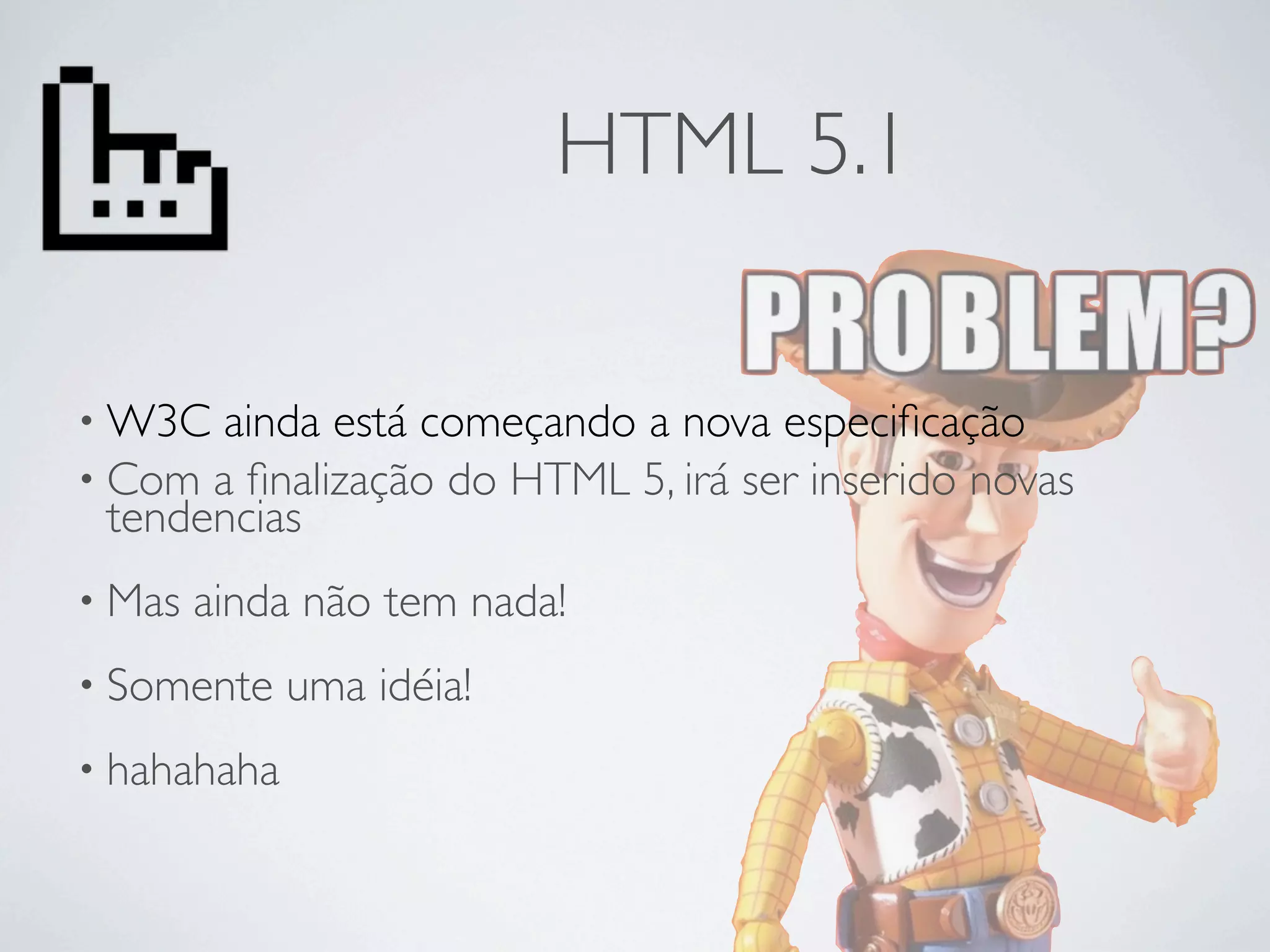HTML 5.1

• W3C  ainda está começando a nova especiﬁcação
• Com a ﬁnalização do HTML 5, irá ser inserido novas
  tendencias
• Mas   ainda não tem nada!
• Somente    uma idéia!
• hahahaha
 