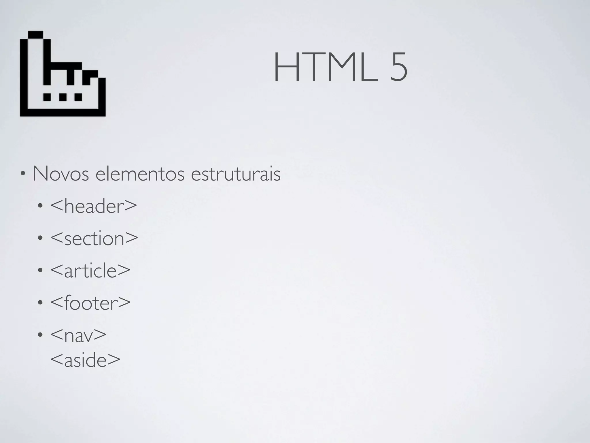 HTML 5

• Novos elementos estruturais
 • <header>
 • <section>
 • <article>
 • <footer>
 • <nav>
   <aside>
 