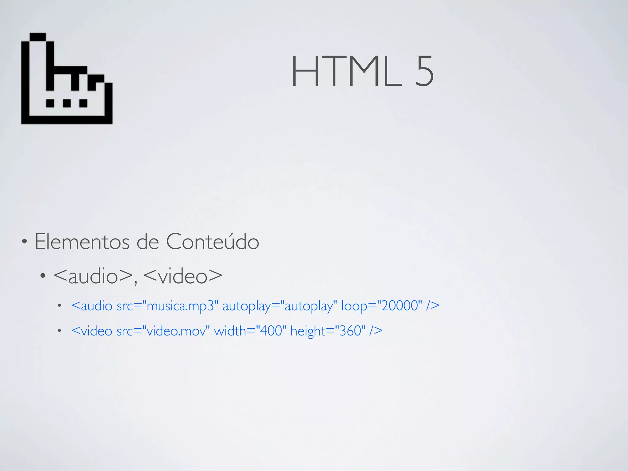 HTML 5


• Elementosde Conteúdo
 • <audio>, <video>
   •   <audio src="musica.mp3" autoplay="autoplay" loop="20000" />
   •   <video src="video.mov" width="400" height="360" />
 