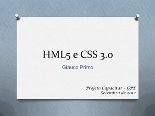 HML5 e CSS 3.0
   Glauco Primo


            Projeto Capacitar – GPE
                   Setembro de 2012
 