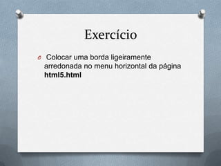 Exercício
O Colocar uma borda ligeiramente
 arredonada no menu horizontal da página
 html5.html
 