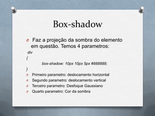 Box-shadow
O Faz a projeção da sombra do elemento
    em questão. Temos 4 parametros:
 div
{
        box-shadow: 10px 10px 5px #888888;
}
O Primeiro parametro: deslocamento horizontal
O Segundo parametro: deslocamento vertical
O Terceiro parametro: Desfoque Gaussiano
O Quarto parametro: Cor da sombra
 