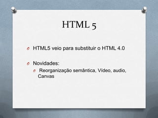 HTML 5

O HTML5 veio para substituir o HTML 4.0


O Novidades:
  O Reorganização semântica, Vídeo, audio,
    Canvas
 