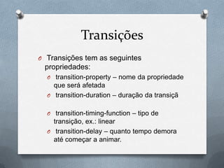 Transições
O Transições tem as seguintes
 propriedades:
  O transition-property – nome da propriedade
    que será afetada
  O transition-duration – duração da transiçã


  O transition-timing-function – tipo de
    transição, ex.: linear
  O transition-delay – quanto tempo demora
    até começar a animar.
 