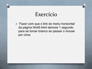 Exercício
O Fazer com que o link do menu horizontal
 da página html5.html demore 1 segundo
 para se tornar branco ao passar o mouse
 por cima.
 