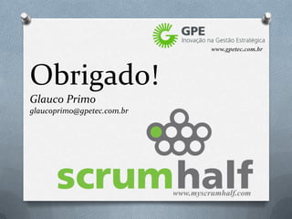 www.gpetec.com.br




Obrigado!
Glauco Primo
glaucoprimo@gpetec.com.br




                            www.myscrumhalf.com
 