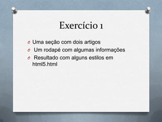 Exercício 1
O Uma seção com dois artigos
O Um rodapé com algumas informações
O Resultado com alguns estilos em
 html5.html
 