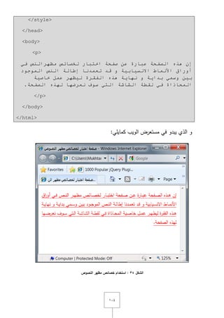 ٔٓٗ
</style>
</head>
<body>
<p>
‫اخزجبس‬ ‫طفحخ‬ ٓ‫ػ‬ ‫ػجبسح‬ ‫اٌظفحخ‬ ٖ‫٘ز‬ ْ‫إ‬‫ِظٙش‬ ‫ٌخظبئض‬‫إٌض‬ٟ‫ف‬
‫اٌّٛجٛد‬ ‫إٌض‬ ‫إؿبٌخ‬ ‫رؼّذٔب‬ ‫لذ‬ ٚ ‫االٔس١بث١خ‬ ‫األّٔبؽ‬ ‫أٚساق‬
‫خبط١خ‬ ًّ‫ػ‬ ‫ٌ١ظٙش‬ ‫اٌفمشح‬ ٖ‫٘ز‬ ‫ٔٙب٠خ‬ ٚ ‫ثذا٠خ‬ ّٟ‫ٚس‬ ٓ١‫ث‬
ٖ‫ٌٙز‬ ‫ٔؼشػٙب‬ ‫سٛف‬ ٟ‫اٌز‬ ‫اٌشبشخ‬ ‫ٌمـخ‬ ٟ‫ف‬ ‫اٌّحبراح‬‫اٌظفحخ‬.
</p>
</body>
</html>
‫في‬ ‫يبدو‬ ‫الذي‬ ‫و‬:‫كمايمي‬ ‫الويب‬ ‫مستعرض‬
‫الشكل‬34‫النصوص‬ ‫مظهر‬ ‫خصائص‬ ‫استخدام‬ :
 