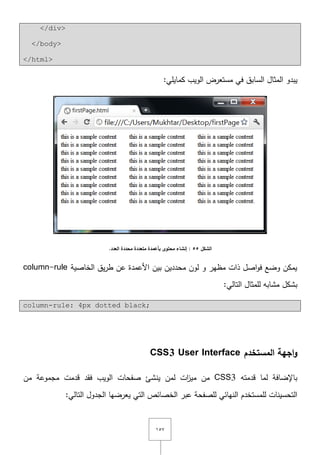 ٔ٘ٚ
</div>
</body>
</html>
‫يبدو‬‫السابؽ‬ ‫المثاؿ‬:‫كمايمي‬ ‫الويب‬ ‫مستعرض‬ ‫في‬
‫الشكل‬55.‫العدد‬ ‫محددة‬ ‫متعددة‬ ‫بأعمدة‬ ‫محتوى‬ ‫إنشاء‬ :
‫الخاصية‬ ‫يؽ‬‫ر‬‫ط‬ ‫عف‬ ‫األعمدة‬ ‫بيف‬ ‫محدديف‬ ‫لوف‬ ‫و‬ ‫مظير‬ ‫ذات‬ ‫اصؿ‬‫و‬‫ف‬ ‫وضع‬ ‫يمكف‬column-rule
:‫التالي‬ ‫لممثاؿ‬ ‫مشابو‬ ‫بشكؿ‬
column-rule: 4px dotted black;
‫المستخدم‬ ‫اجهة‬‫و‬CSS3 User Interface
‫قدمتو‬ ‫لما‬ ‫باإلضافة‬CSS3‫ين‬ ‫لمف‬ ‫ات‬‫ز‬‫مي‬ ‫مف‬‫مف‬ ‫مجموعة‬ ‫قدمت‬ ‫فقد‬ ‫الويب‬ ‫صفحات‬ ‫شئ‬
:‫التالي‬ ‫الجدوؿ‬ ‫يعرضيا‬ ‫التي‬ ‫الخصائص‬ ‫عبر‬ ‫لمصفحة‬ ‫النيائي‬ ‫لممستخدـ‬ ‫التحسينات‬
 