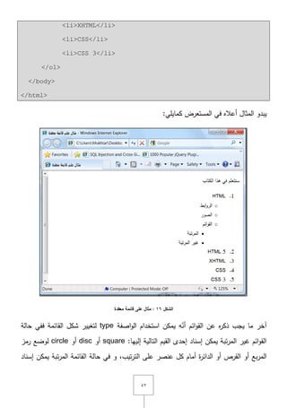 ٗٚ
<li>XHTML</li>
<li>CSS</li>
<li>CSS 3</li>
</ol>
</body>
</html>
:‫كمايمي‬ ‫المستعرض‬ ‫في‬ ‫أعاله‬ ‫المثاؿ‬ ‫يبدو‬
‫الشكل‬16:‫عمى‬ ‫مثال‬‫معقدة‬ ‫قائمة‬
‫اصفة‬‫و‬‫ال‬ ‫استخداـ‬ ‫يمكف‬ ‫و‬ّ‫أن‬ ‫ائـ‬‫و‬‫الق‬ ‫عف‬ ‫ه‬‫ر‬‫ذك‬ ‫يجب‬ ‫ما‬ ‫آخر‬type‫حالة‬ ‫ففي‬ ‫القائمة‬ ‫شكؿ‬ ‫لتغيير‬
:‫إلييا‬ ‫التالية‬ ‫القيـ‬ ‫إحدى‬ ‫إسناد‬ ‫يمكف‬ ‫تبة‬‫ر‬‫الم‬ ‫غير‬ ‫ائـ‬‫و‬‫الق‬square‫أو‬disc‫أو‬circle‫رمز‬ ‫لوضع‬
‫تي‬‫ر‬‫الت‬ ‫عمى‬ ‫عنصر‬ ‫كؿ‬ ‫أماـ‬ ‫ة‬‫ر‬‫الدائ‬ ‫أو‬ ‫القرص‬ ‫أو‬ ‫بع‬‫ر‬‫الم‬,‫ب‬‫إسناد‬ ‫يمكف‬ ‫تبة‬‫ر‬‫الم‬ ‫القائمة‬ ‫حالة‬ ‫في‬ ‫و‬
 