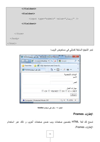 ٜٙ
</fieldset>
<fieldset>
<input type="submit" value="‫إسسبي‬" />
</fieldset>
</form>
</body>
</html>
:‫الويب‬ ‫مستعرض‬ ‫في‬ ‫كمايمي‬ ‫السابقة‬ ‫ة‬‫ر‬‫الشيف‬ ‫تبدو‬
‫الشكل‬28‫استخدام‬ ‫عمى‬ ‫مثال‬ :fieldSet
‫ات‬‫ر‬‫اإلطا‬Frames
‫لغة‬ ‫لؾ‬ ‫تسمح‬HTML‫استخداـ‬ ‫عبر‬ ‫ذلؾ‬ ‫و‬ ,‫ى‬‫أخر‬ ‫صفحات‬ ‫ضمف‬ ‫ويب‬ ‫صفحات‬ ‫بتضميف‬
‫ات‬‫ر‬‫اإلطا‬Frames.
 