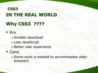 CSS3

IN THE REAL WORLD
Why CSS3 ????

 Pro
 Smaller

download
 Less JavaScript
 Better user experience

 Cons
 Some

work is needed to accommodate older
browsers

 
