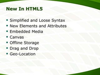 New In HTML5









Simplified and Loose Syntax
New Elements and Attributes
Embedded Media
Canvas
Offline Storage
Drag and Drop
Geo-Location

 