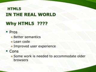 HTML5

IN THE REAL WORLD
Why HTML5 ????

 Pros
 Better

semantics
 Lean code
 Improved user experience

 Cons
 Some

work is needed to accommodate older
browsers

 