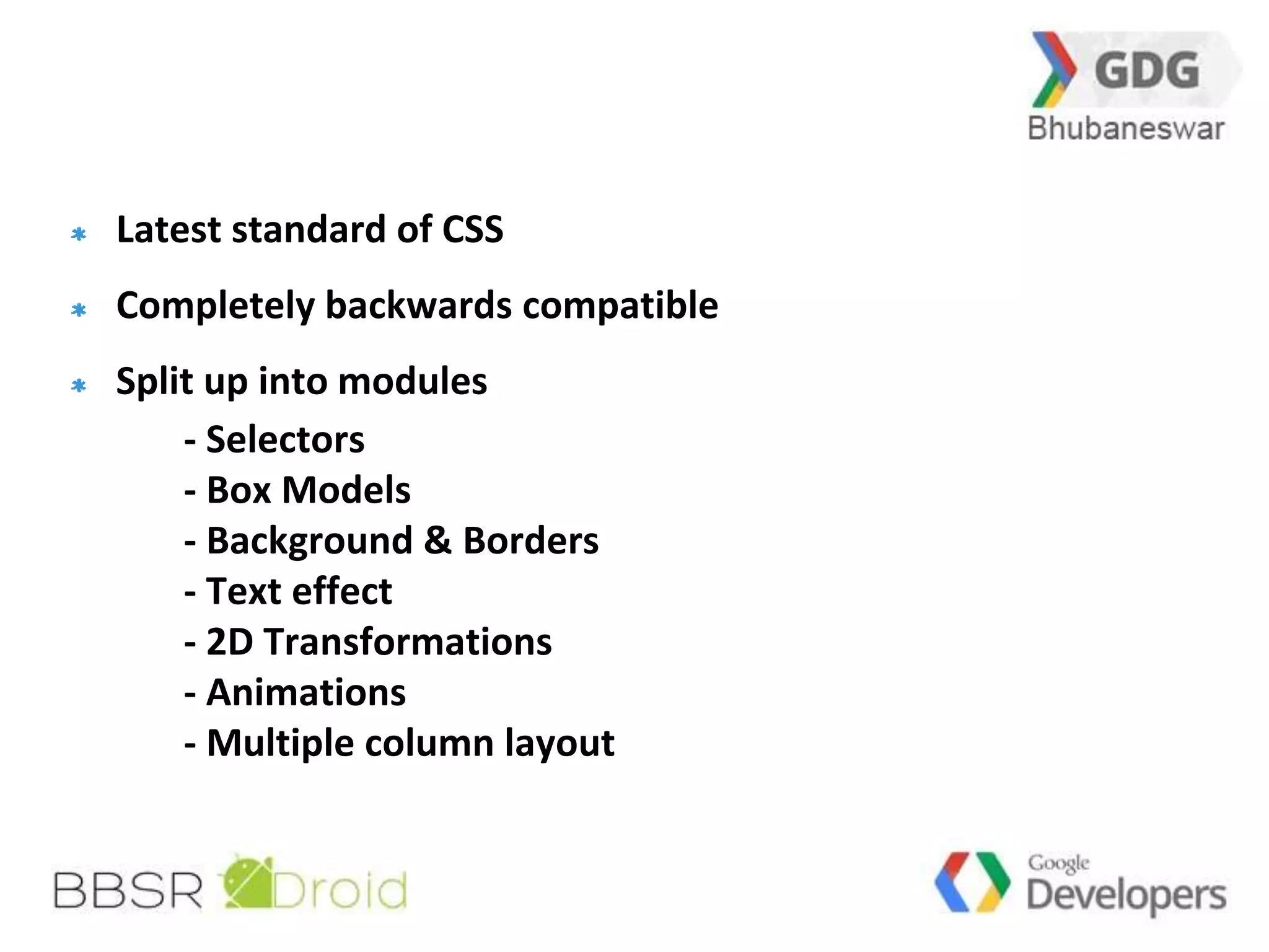 36 
Latest standard of CSS 
Completely backwards compatible 
Split up into modules 
- Selectors 
- Box Models 
- Background & Borders 
- Text effect 
- 2D Transformations 
- Animations 
- Multiple column layout 
 