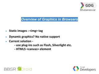 25 
Overview of Graphics in Browsers 
Static images : <img> tag 
Dynamic graphics? No native support 
Current solution - 
- use plug-ins such as Flash, Silverlight etc. 
- HTML5 <canvas> element 
 