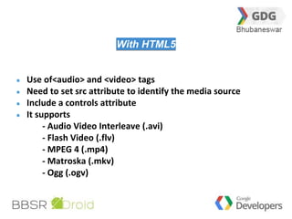 29 
With HTML5 
Use of<audio> and <video> tags 
Need to set src attribute to identify the media source 
Include a controls attribute 
It supports 
- Audio Video Interleave (.avi) 
- Flash Video (.flv) 
- MPEG 4 (.mp4) 
- Matroska (.mkv) 
- Ogg (.ogv) 
 