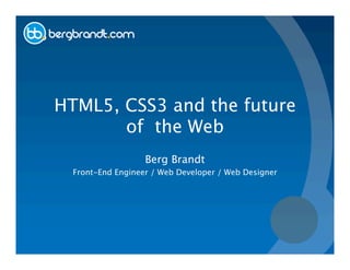 HTML5, CSS3 and the future
       of the Web
                   Berg Brandt
  Front-End Engineer / Web Developer / Web Designer
 