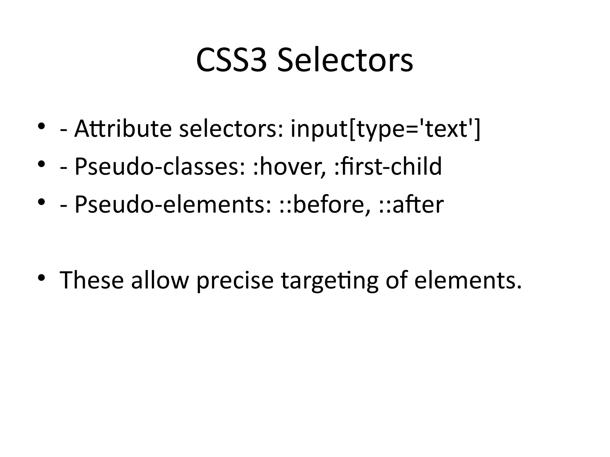 CSS3 Selectors
• - Attribute selectors: input[type='text']
• - Pseudo-classes: :hover, :first-child
• - Pseudo-elements: ::before, ::after
• These allow precise targeting of elements.
 