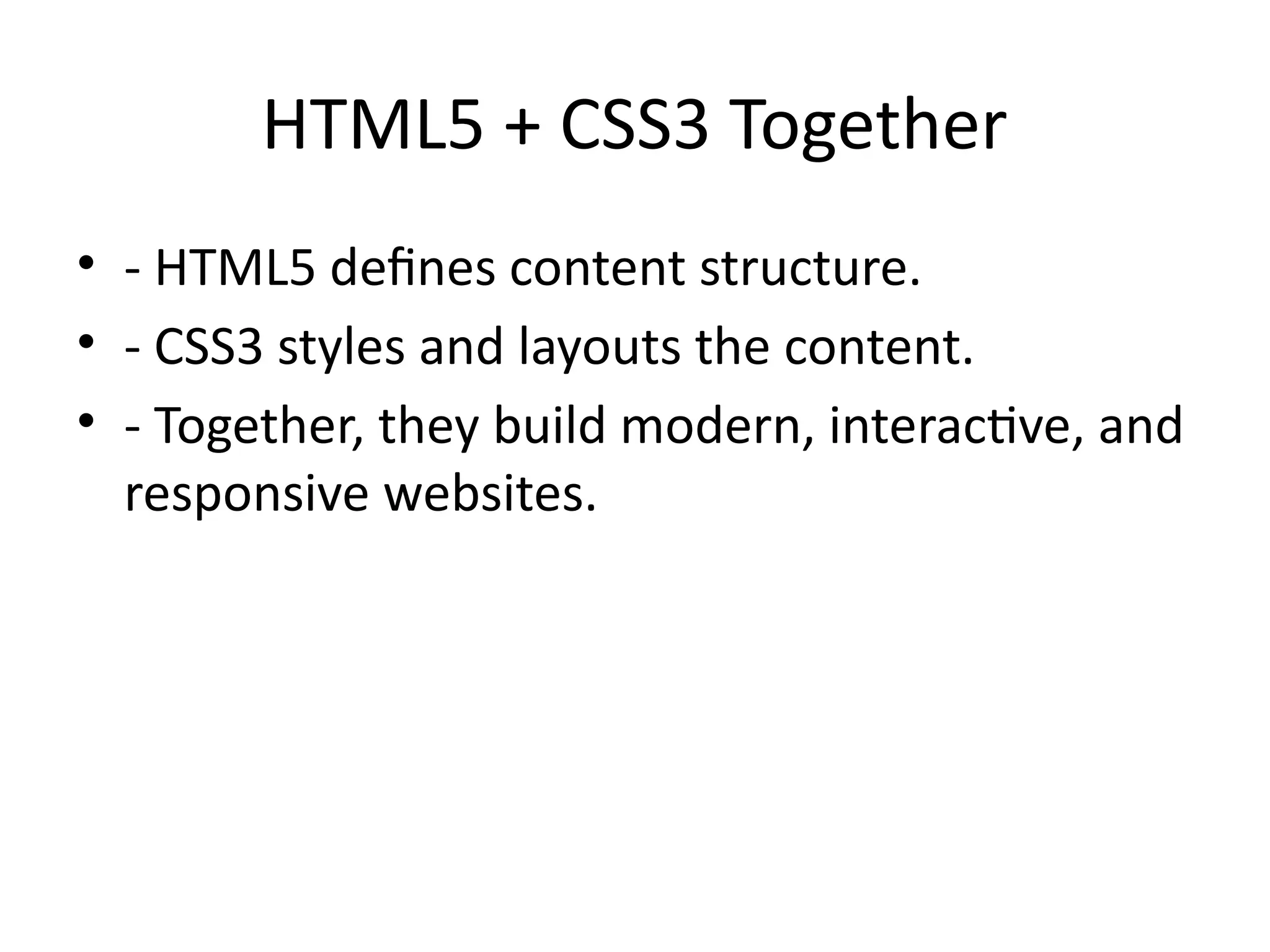 HTML5 + CSS3 Together
• - HTML5 defines content structure.
• - CSS3 styles and layouts the content.
• - Together, they build modern, interactive, and
responsive websites.
 