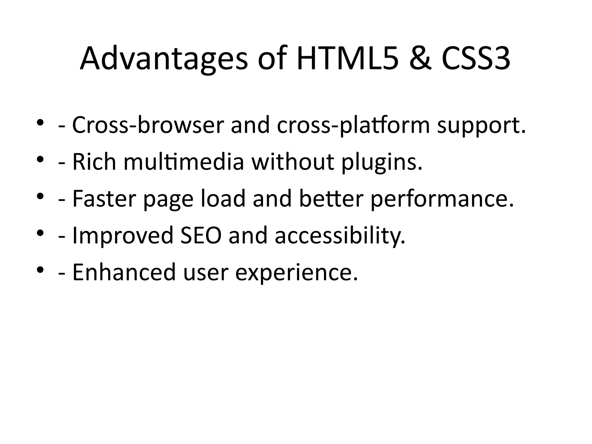Advantages of HTML5 & CSS3
• - Cross-browser and cross-platform support.
• - Rich multimedia without plugins.
• - Faster page load and better performance.
• - Improved SEO and accessibility.
• - Enhanced user experience.
 
