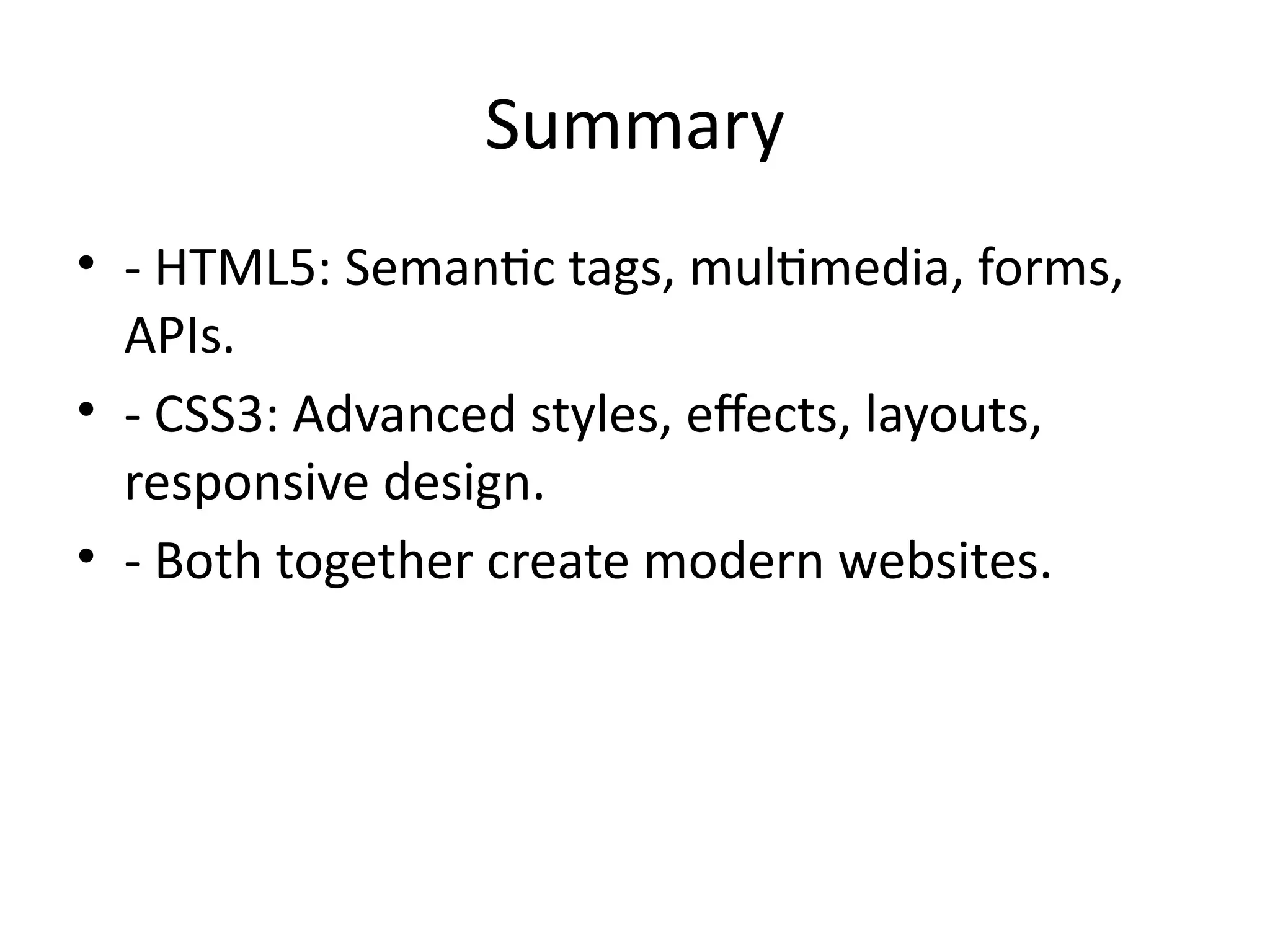 Summary
• - HTML5: Semantic tags, multimedia, forms,
APIs.
• - CSS3: Advanced styles, effects, layouts,
responsive design.
• - Both together create modern websites.
 