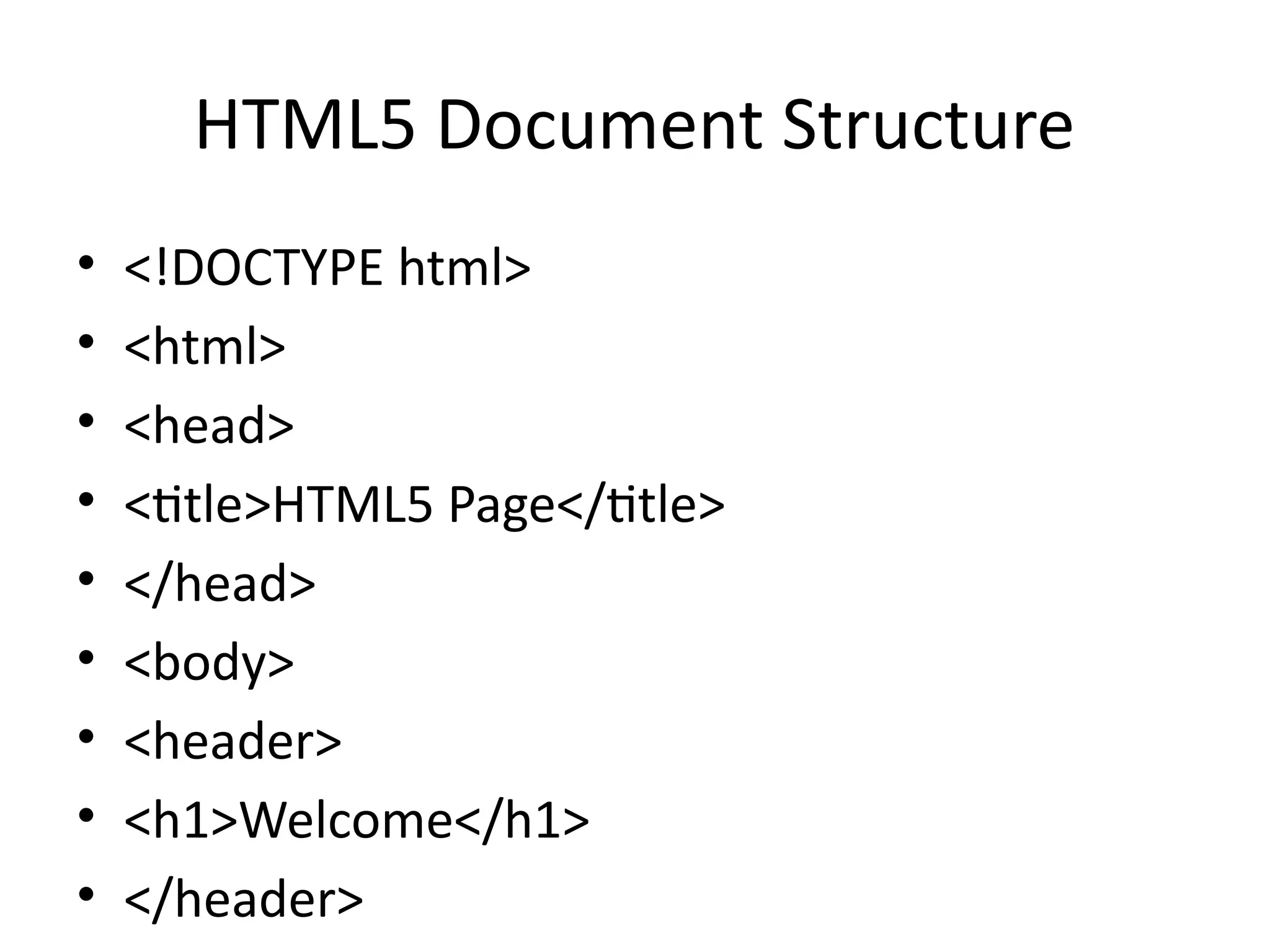 HTML5 Document Structure
• <!DOCTYPE html>
• <html>
• <head>
• <title>HTML5 Page</title>
• </head>
• <body>
• <header>
• <h1>Welcome</h1>
• </header>
 
