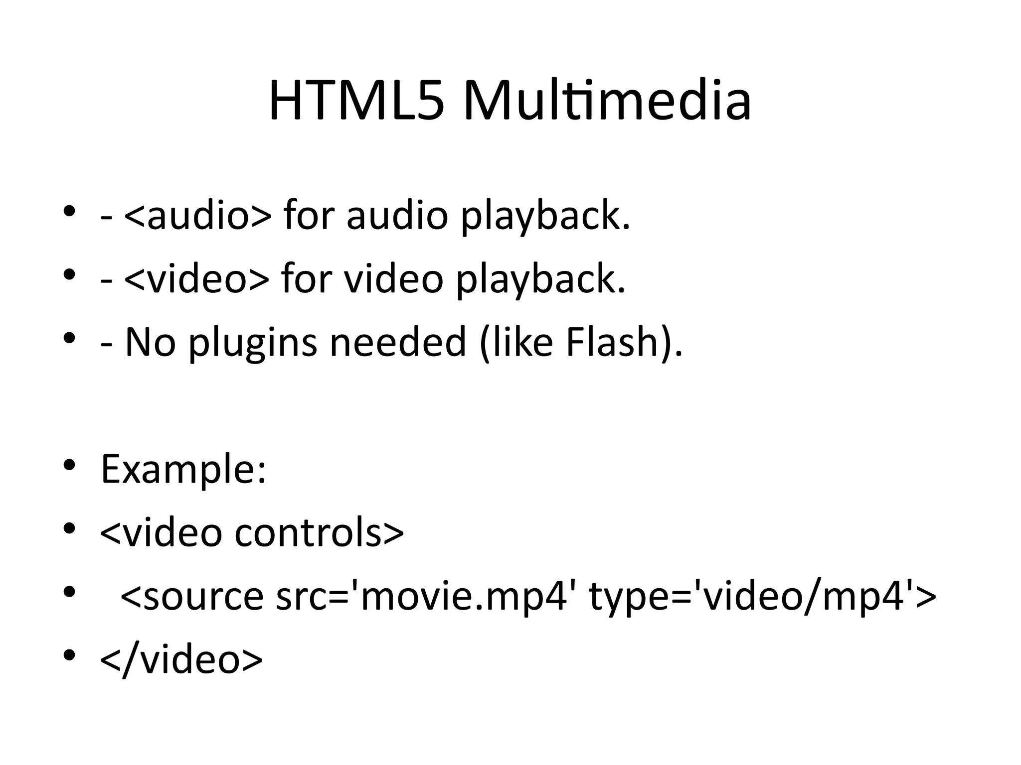 HTML5 Multimedia
• - <audio> for audio playback.
• - <video> for video playback.
• - No plugins needed (like Flash).
• Example:
• <video controls>
• <source src='movie.mp4' type='video/mp4'>
• </video>
 