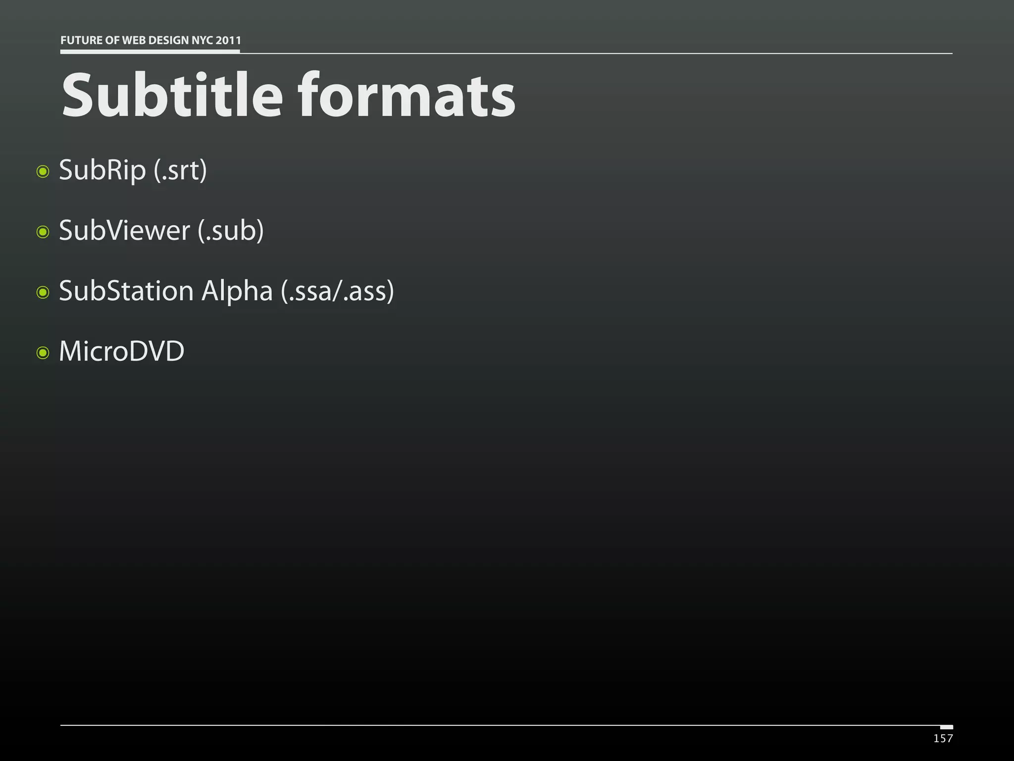 FUTURE OF WEB DESIGN NYC 2011




    Subtitle formats
๏   SubRip (.srt)
๏   SubViewer (.sub)
๏   SubStation Alpha (.ssa/.ass)
๏   MicroDVD




                                    157
 