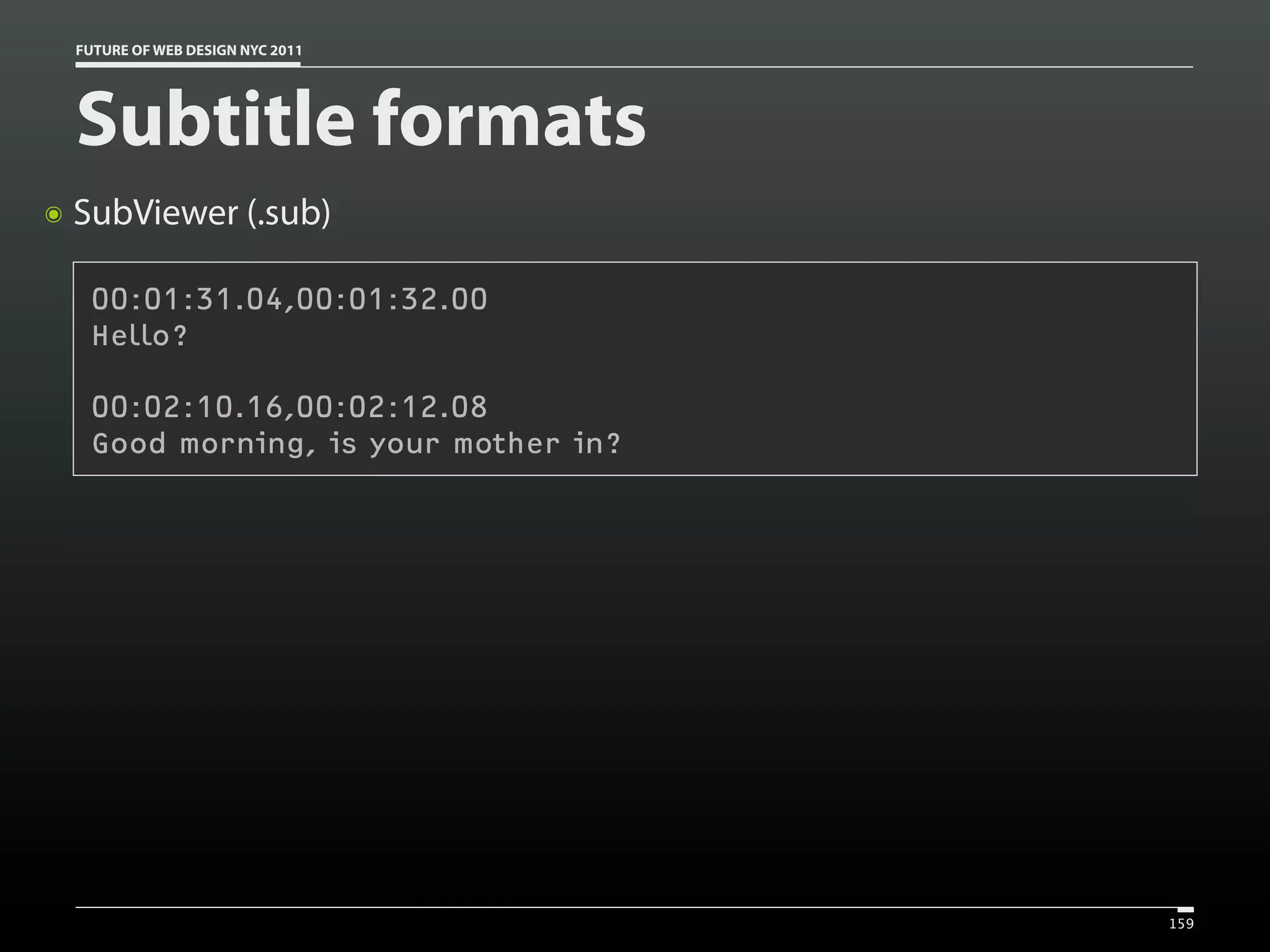 FUTURE OF WEB DESIGN NYC 2011




    Subtitle formats
๏   SubViewer (.sub)

     00:01:31.04,00:01:32.00
     Hello?

     00:02:10.16,00:02:12.08
     Good morning, is your mother in?




                                        159
 