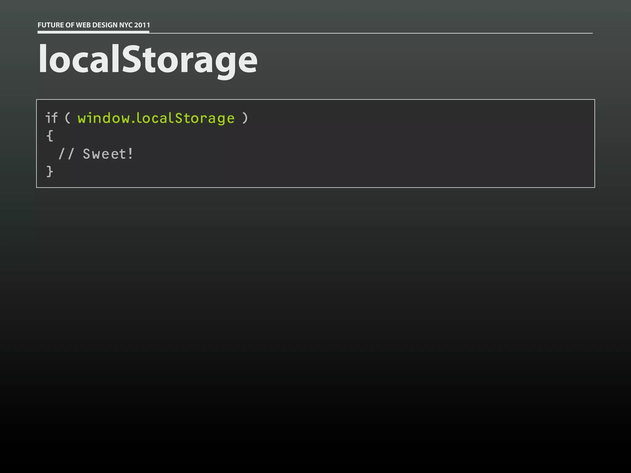 FUTURE OF WEB DESIGN NYC 2011




localStorage
 if ( window.localStorage )
 {
   // Sweet!
 }
 