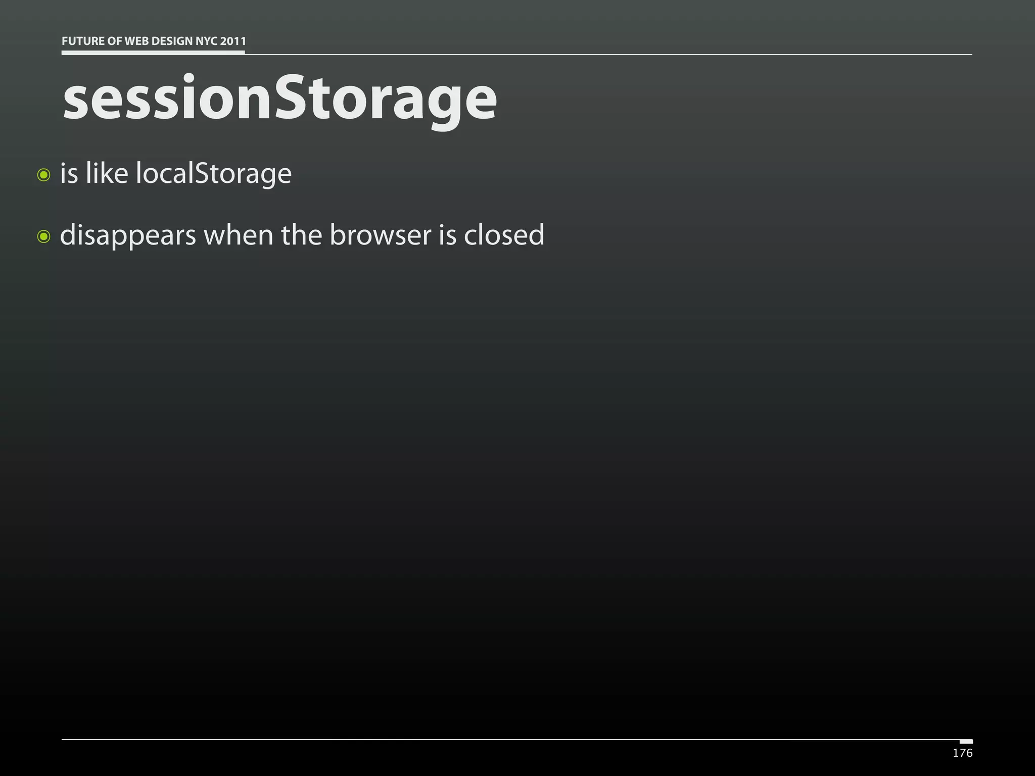 FUTURE OF WEB DESIGN NYC 2011




    sessionStorage
๏   is like localStorage
๏   disappears when the browser is closed




                                            176
 