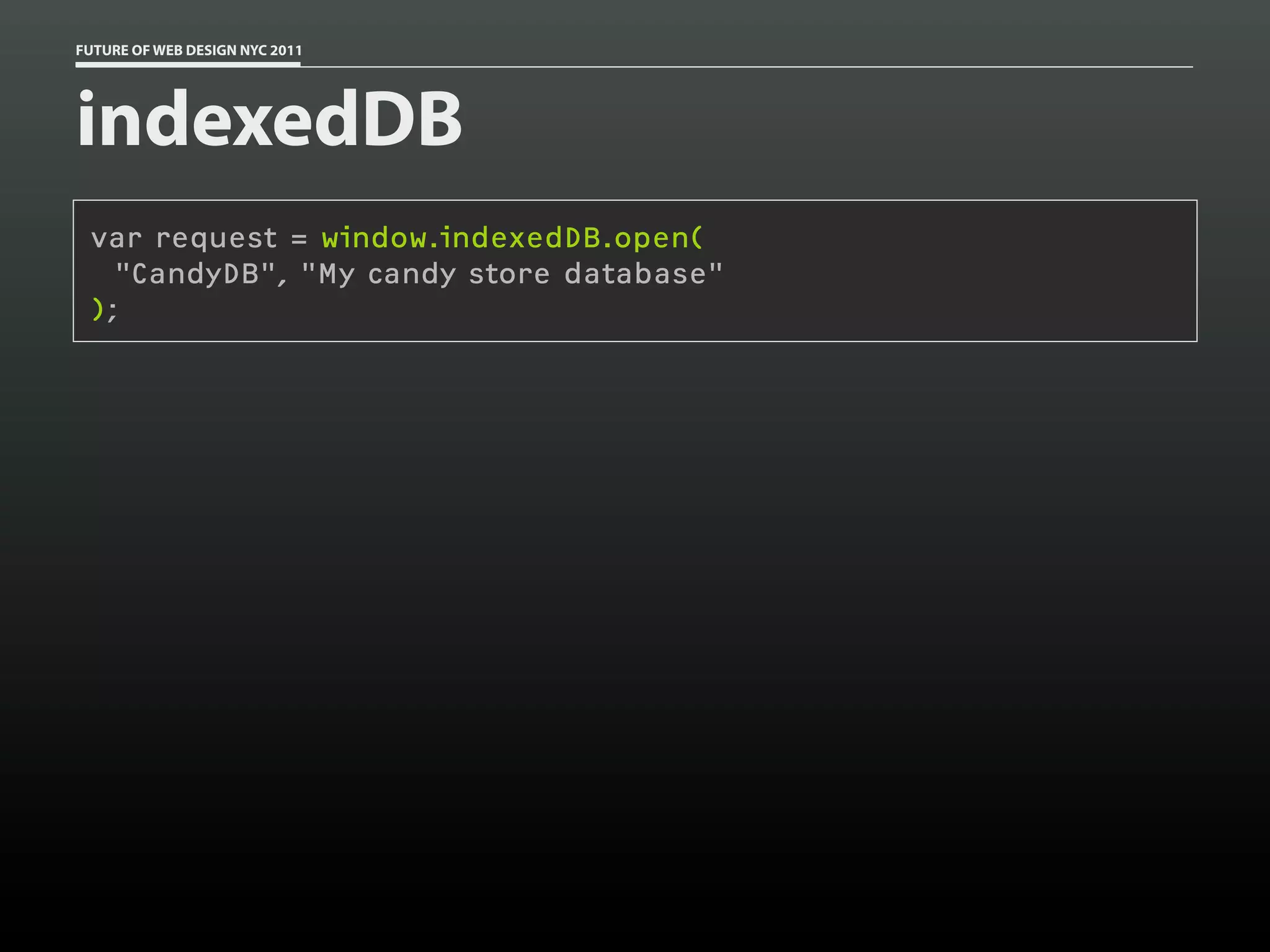 FUTURE OF WEB DESIGN NYC 2011




indexedDB
 var request = window.indexedDB.open(
   "CandyDB", "My candy store database"
 );
 